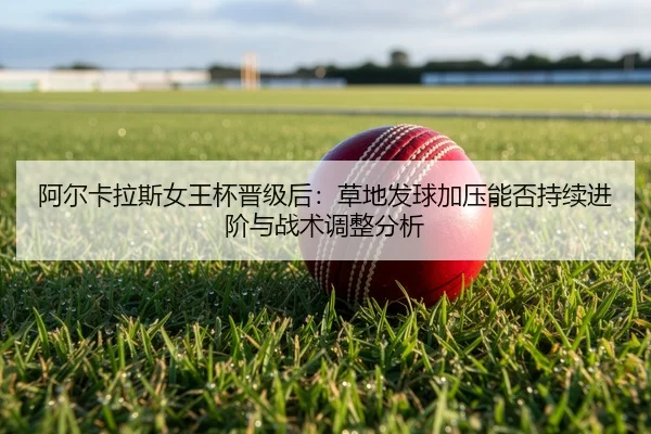 阿尔卡拉斯女王杯晋级后：草地发球加压能否持续进阶与战术调整分析