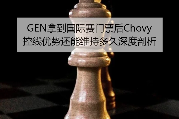 GEN拿到国际赛门票后Chovy控线优势还能维持多久深度剖析