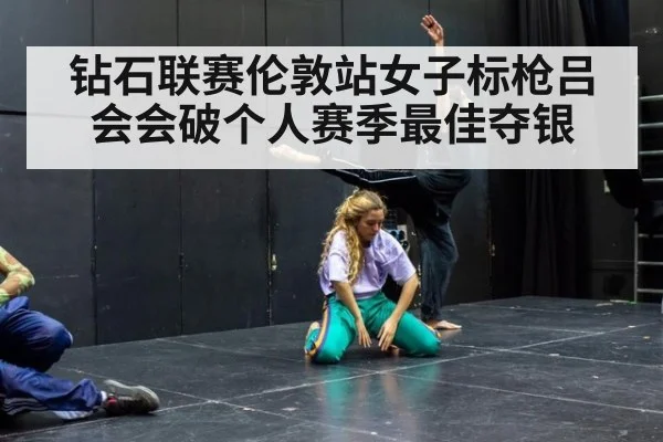 钻石联赛伦敦站女子标枪吕会会破个人赛季最佳夺银
