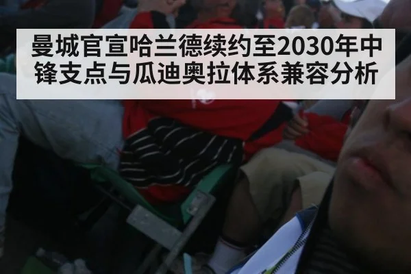 曼城官宣哈兰德续约至2030年中锋支点与瓜迪奥拉体系兼容分析