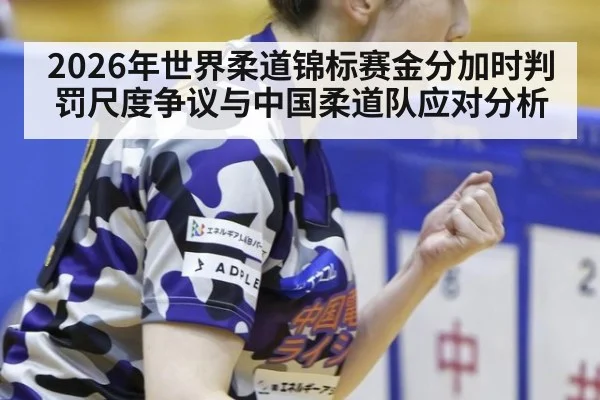 2026年世界柔道锦标赛金分加时判罚尺度争议与中国柔道队应对分析