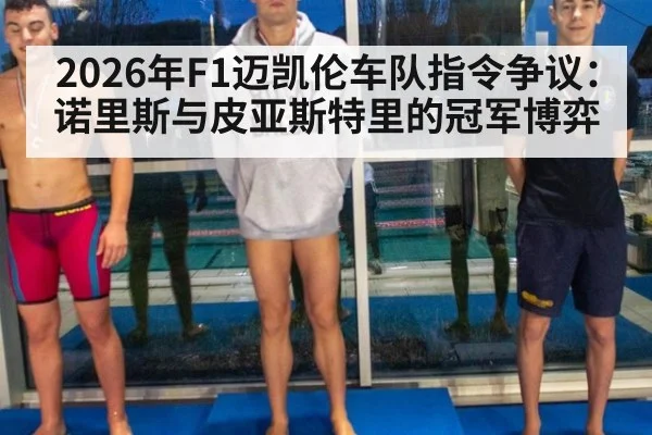2026年F1迈凯伦车队指令争议：诺里斯与皮亚斯特里的冠军博弈
