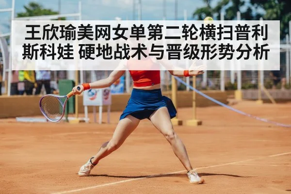 王欣瑜美网女单第二轮横扫普利斯科娃 硬地战术与晋级形势分析