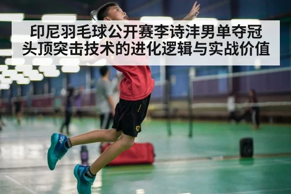 印尼羽毛球公开赛李诗沣男单夺冠 头顶突击技术的进化逻辑与实战价值